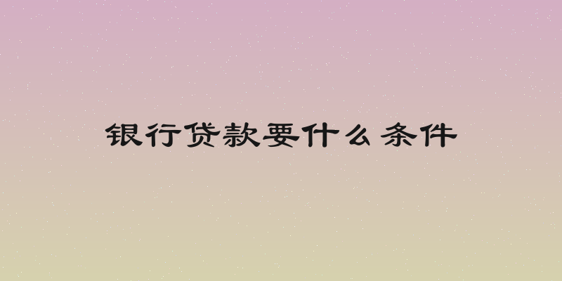 银行贷款要什么条件