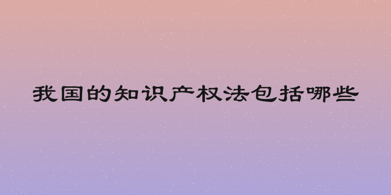 我国的知识产权法包括哪些