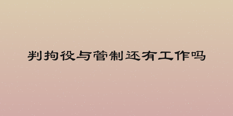 判拘役与管制还有工作吗