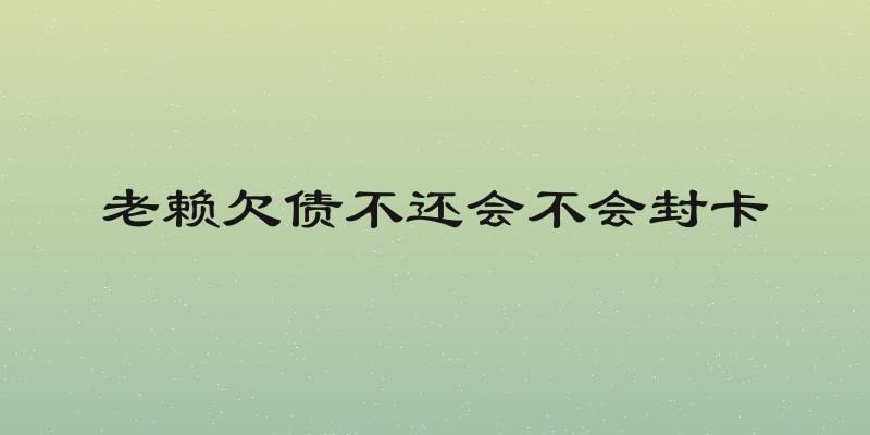 老赖欠债不还会不会封卡