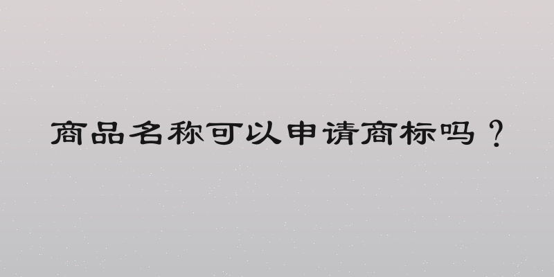 商品名称可以申请商标吗？