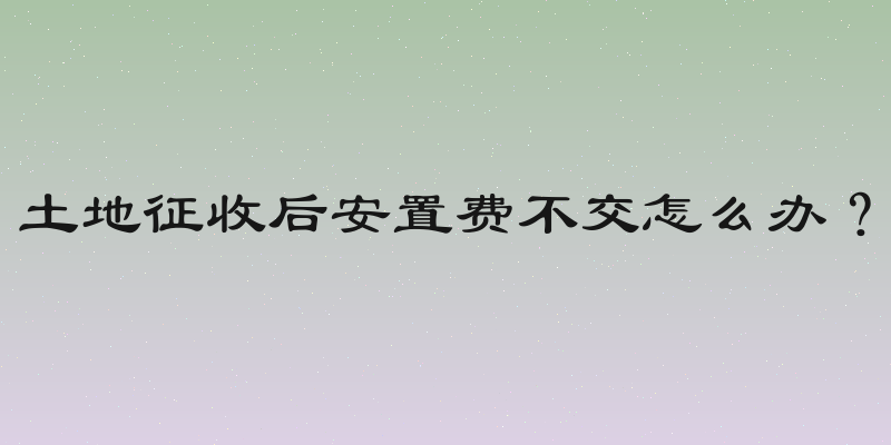 土地征收后安置费不交怎么办？
