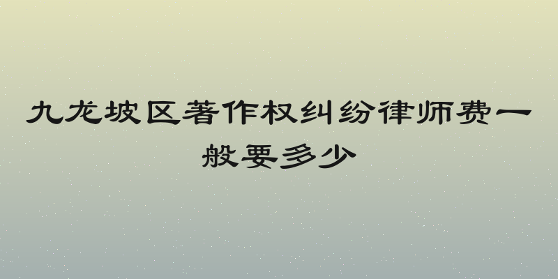 九龙坡区著作权纠纷律师费一般要多少