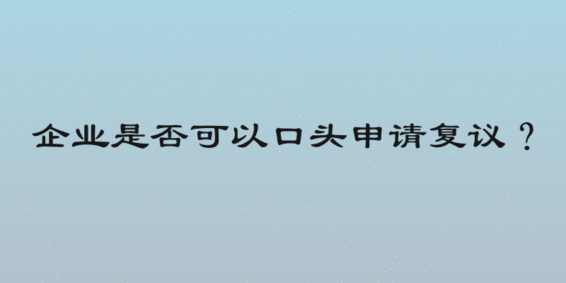 企业是否可以口头申请复议？
