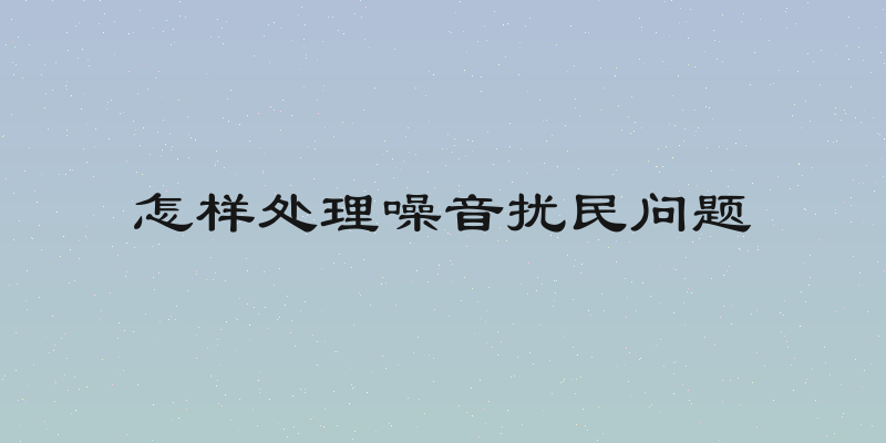 怎样处理噪音扰民问题