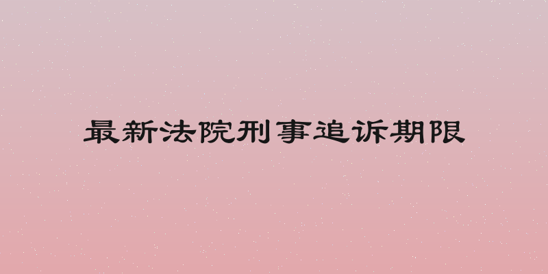 最新法院刑事追诉期限