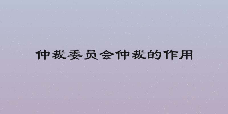 仲裁委员会仲裁的作用