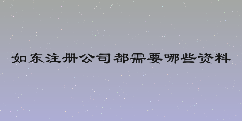 如东注册公司都需要哪些资料