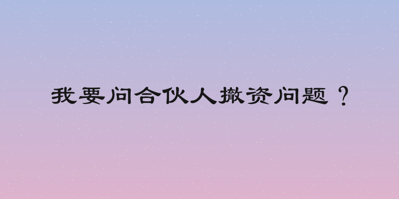 我要问合伙人撤资问题？
