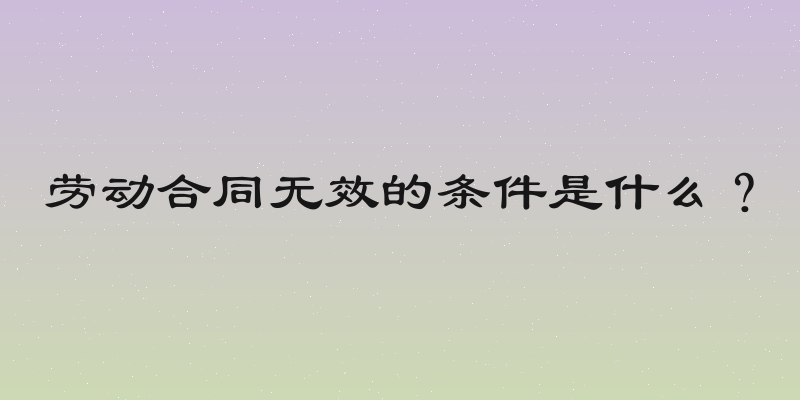 劳动合同无效的条件是什么？
