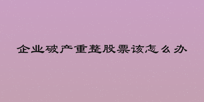 企业破产重整股票该怎么办