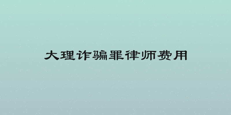 大理诈骗罪律师费用