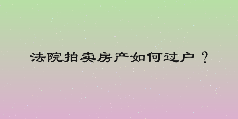 法院拍卖房产如何过户？