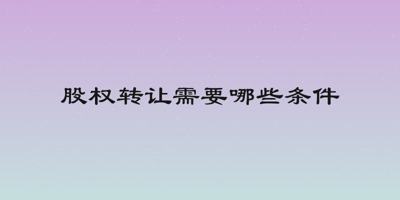 股权转让需要哪些条件