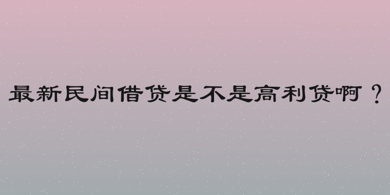 最新民间借贷是不是高利贷啊？