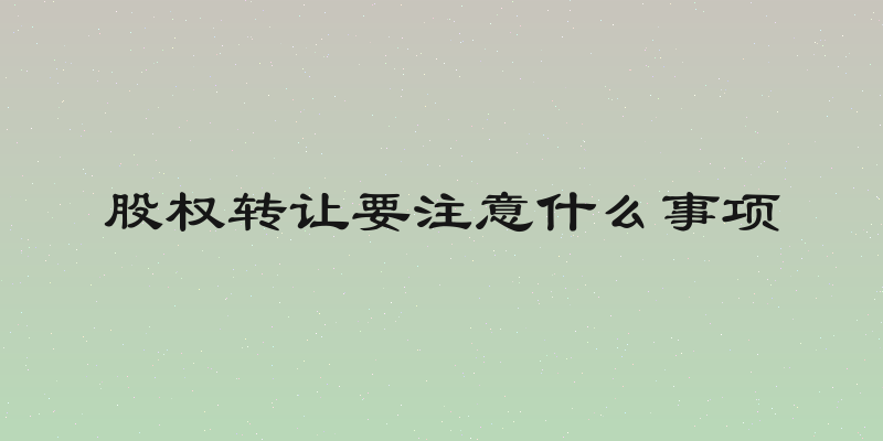 股权转让要注意什么事项