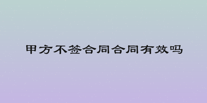 甲方不签合同合同有效吗
