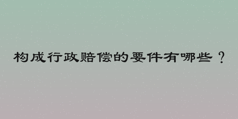 构成行政赔偿的要件有哪些？