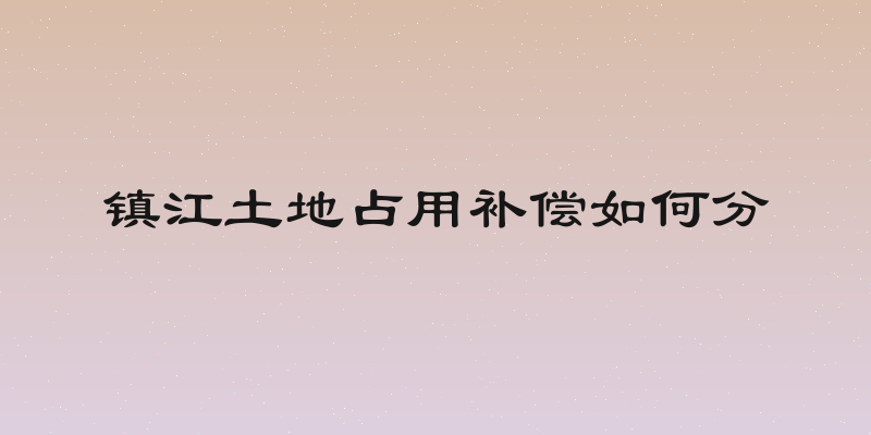 镇江土地占用补偿如何分
