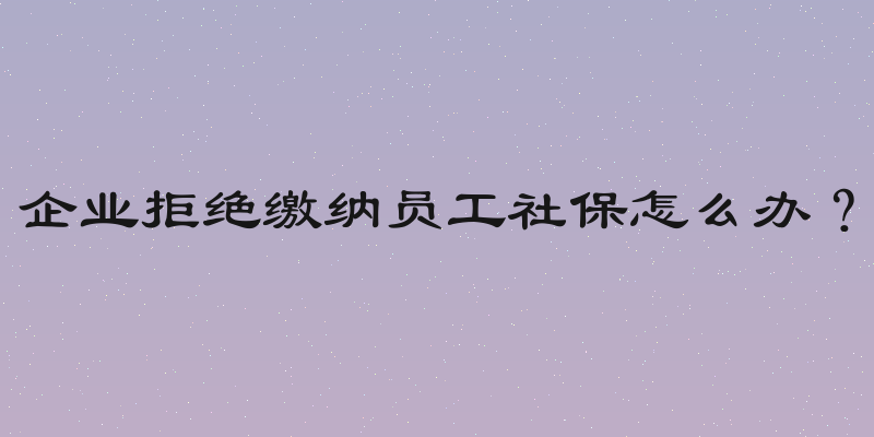 企业拒绝缴纳员工社保怎么办？