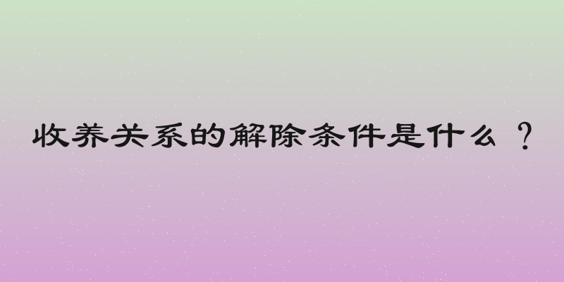 收养关系的解除条件是什么？