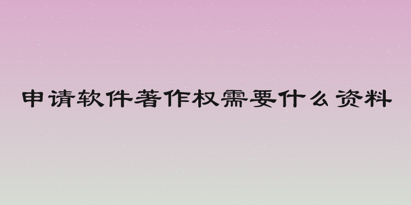 申请软件著作权需要什么资料