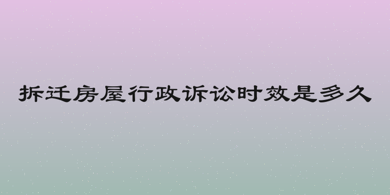 拆迁房屋行政诉讼时效是多久
