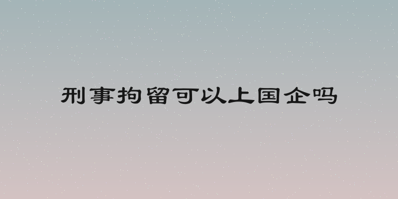 刑事拘留可以上国企吗