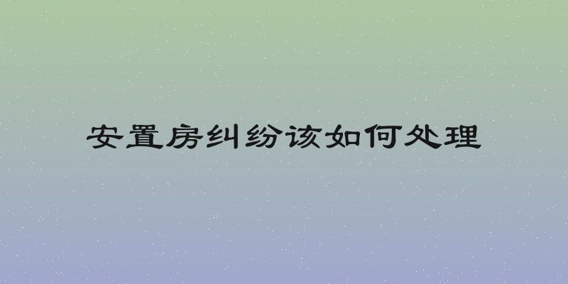 安置房纠纷该如何处理
