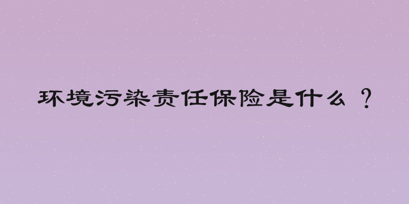 环境污染责任保险是什么？