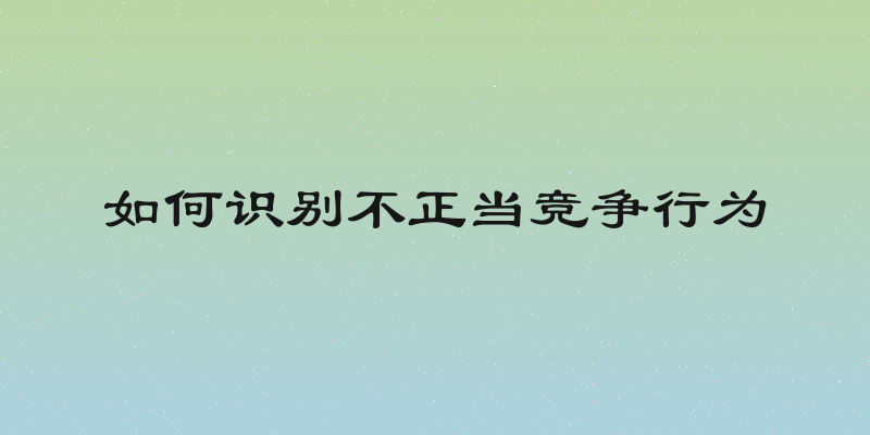 如何识别不正当竞争行为