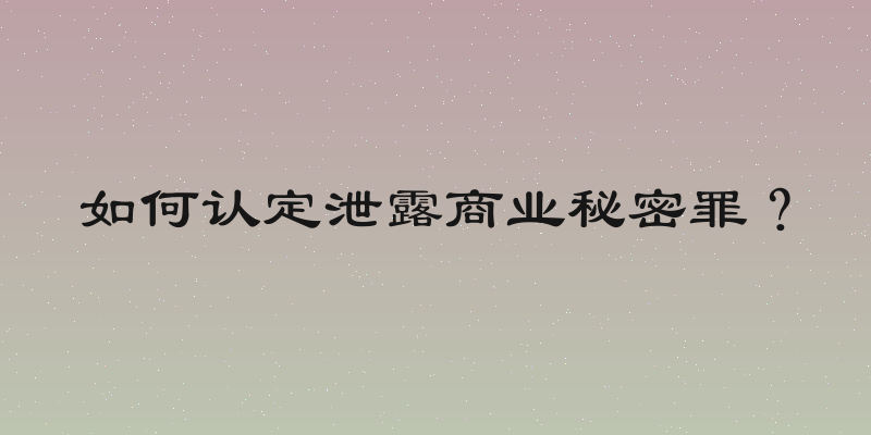 如何认定泄露商业秘密罪？