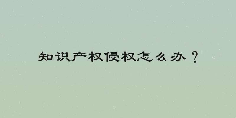 知识产权侵权怎么办？