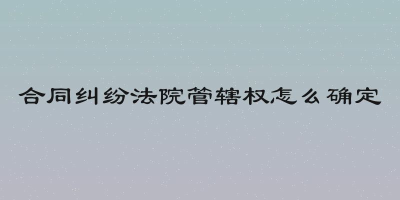 合同纠纷法院管辖权怎么确定