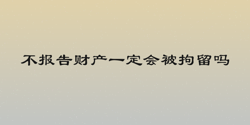 不报告财产一定会被拘留吗