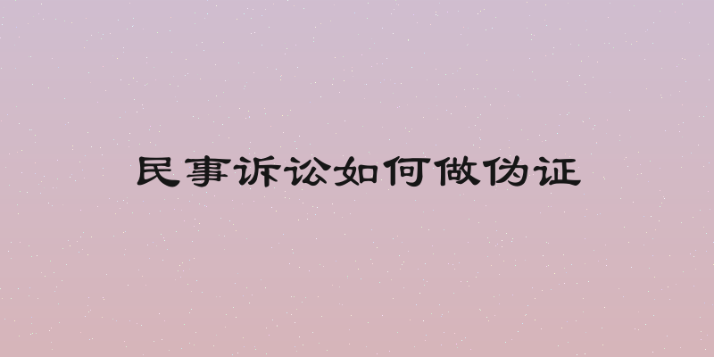 民事诉讼如何做伪证