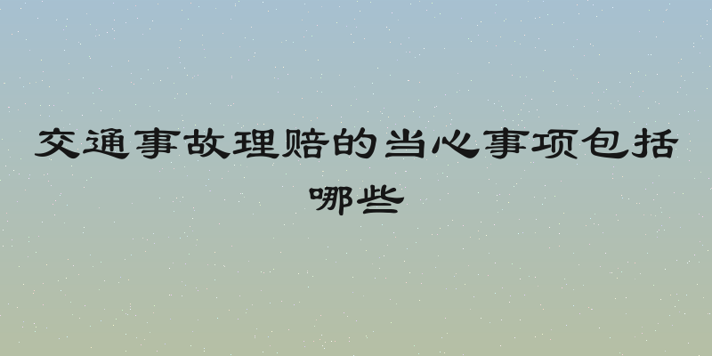 交通事故理赔的当心事项包括哪些