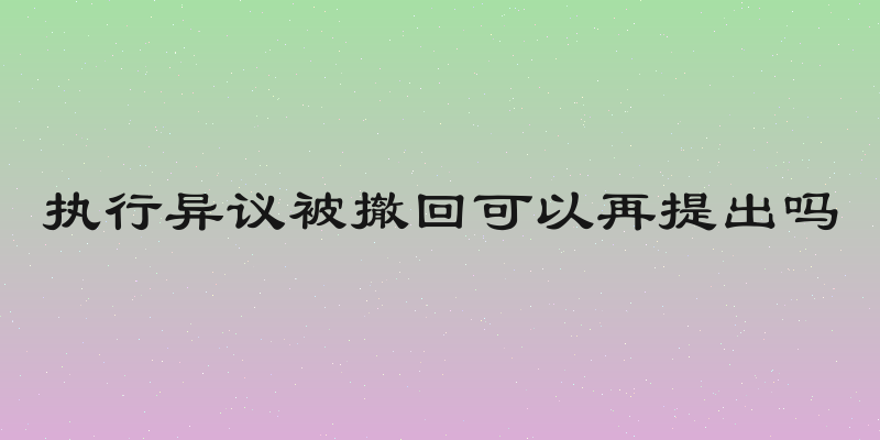 执行异议被撤回可以再提出吗