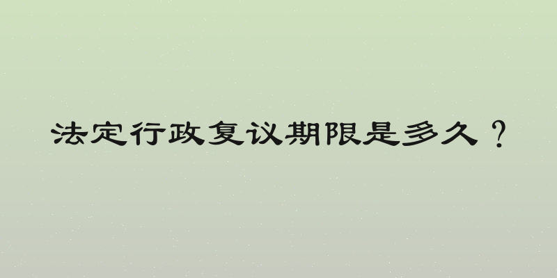法定行政复议期限是多久？