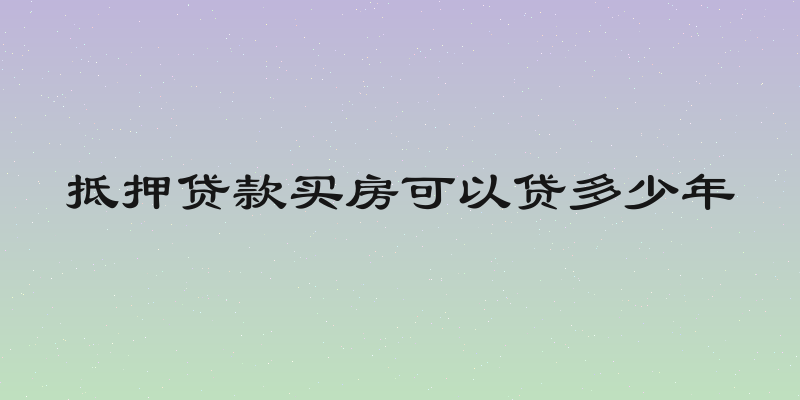 抵押贷款买房可以贷多少年