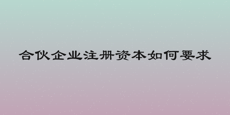 合伙企业注册资本如何要求