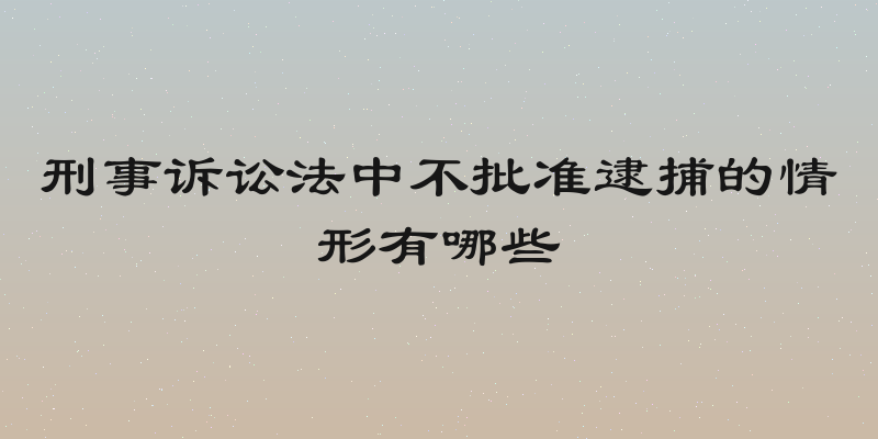 刑事诉讼法中不批准逮捕的情形有哪些