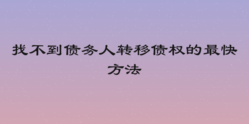 找不到债务人转移债权的最快方法