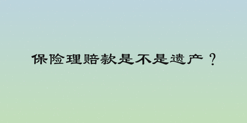 保险理赔款是不是遗产？