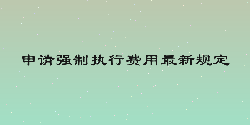 申请强制执行费用最新规定