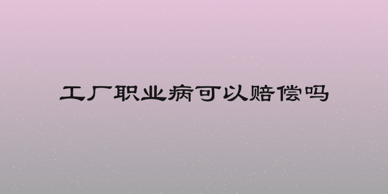 工厂职业病可以赔偿吗