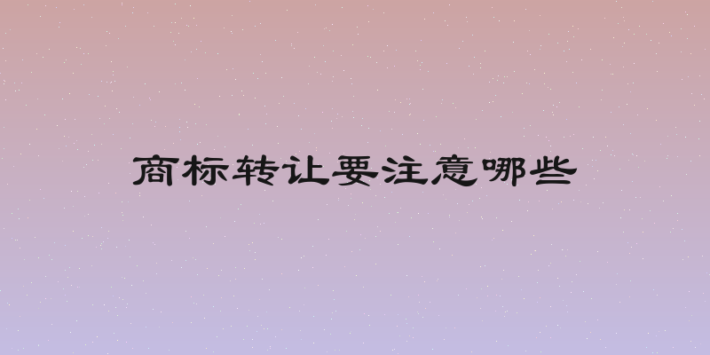 商标转让要注意哪些