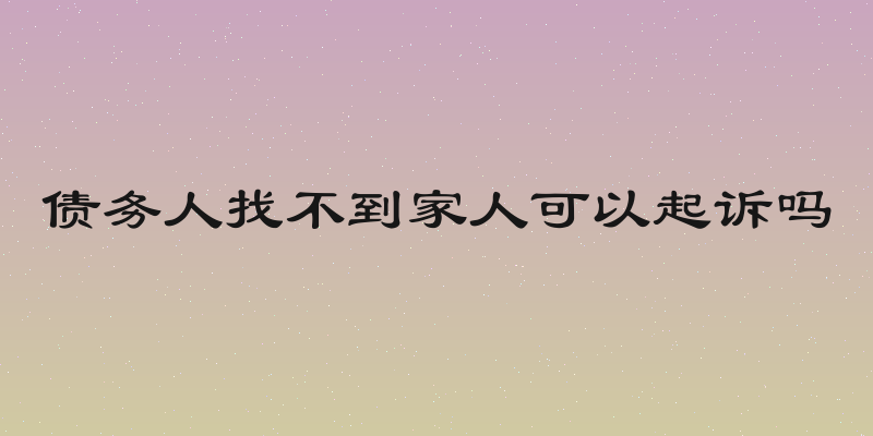 债务人找不到家人可以起诉吗