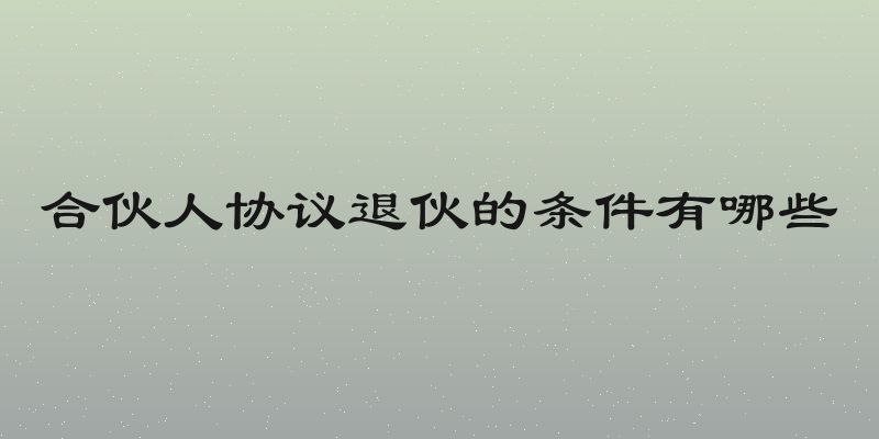 合伙人协议退伙的条件有哪些