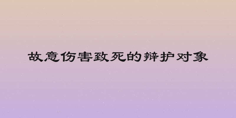 故意伤害致死的辩护对象